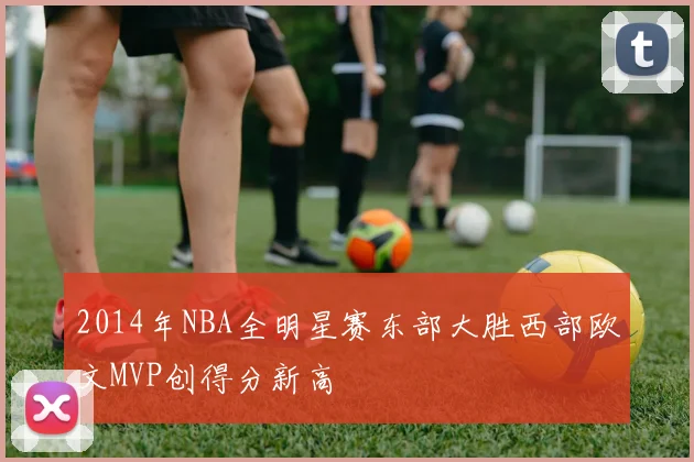 2014年NBA全明星赛东部大胜西部欧文MVP创得分新高