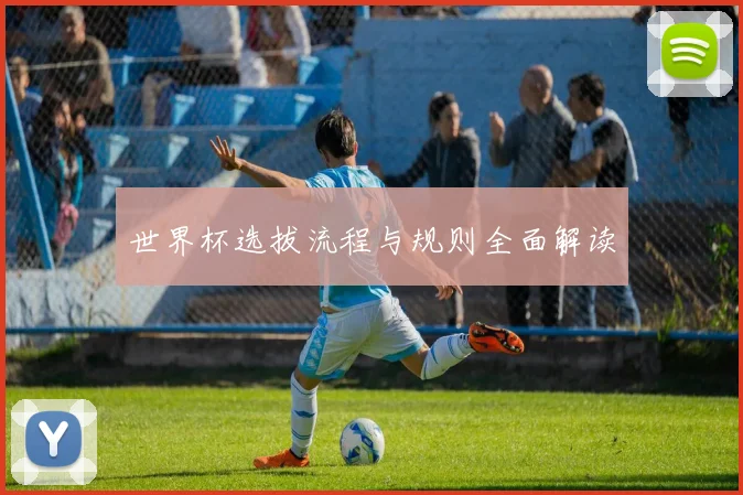 世界杯选拔流程与规则全面解读