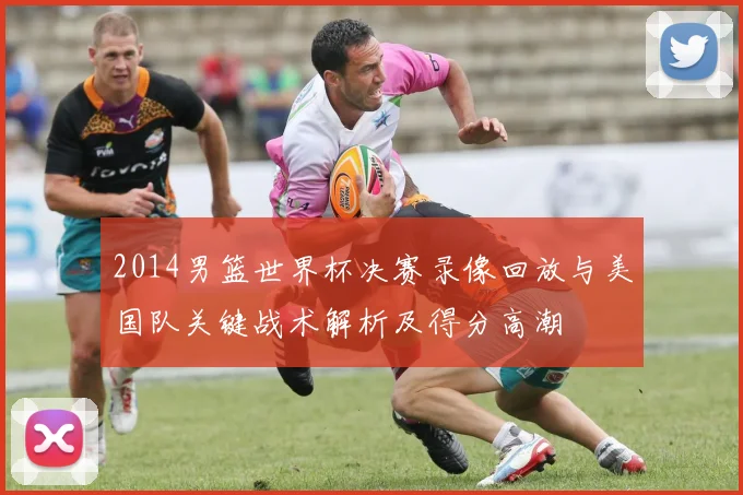 2014男篮世界杯决赛录像回放与美国队关键战术解析及得分高潮