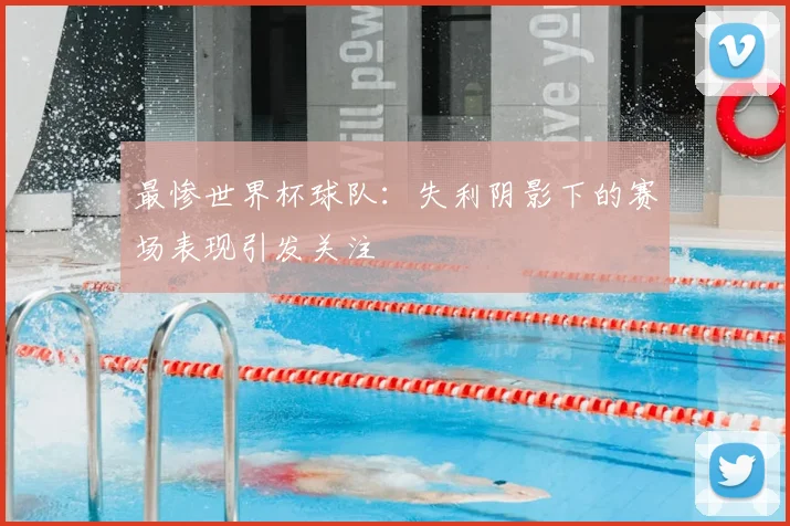 最惨世界杯球队：失利阴影下的赛场表现引发关注