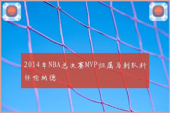 2014年NBA总决赛MVP归属马刺队科怀伦纳德