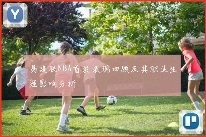 易建联NBA首发表现回顾及其职业生涯影响分析