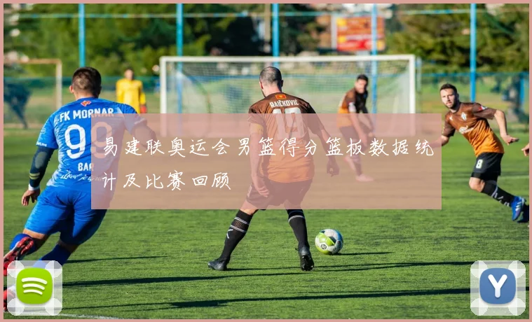 易建联奥运会男篮得分篮板数据统计及比赛回顾