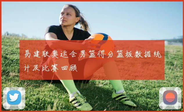 易建联奥运会男篮得分篮板数据统计及比赛回顾