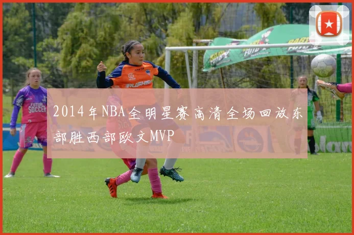2014年NBA全明星赛高清全场回放东部胜西部欧文MVP