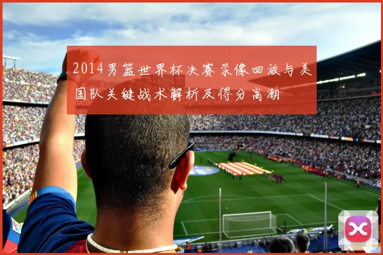 2014男篮世界杯决赛录像回放与美国队关键战术解析及得分高潮