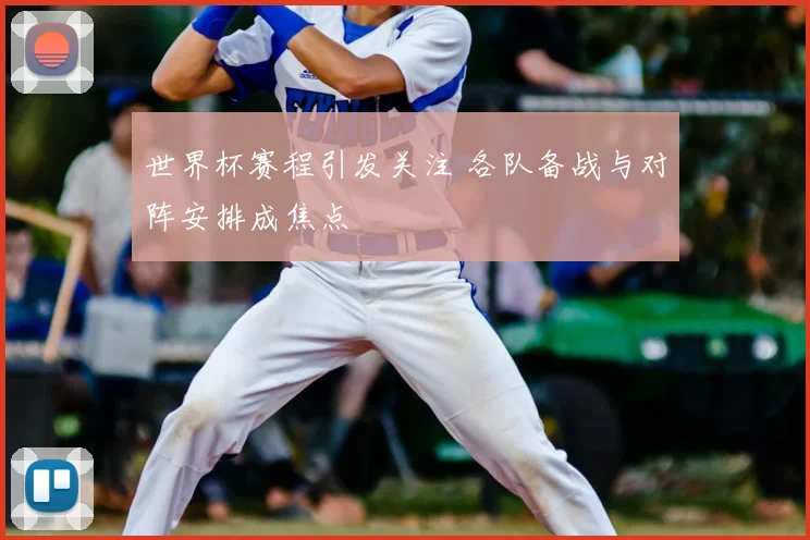 世界杯赛程引发关注 各队备战与对阵安排成焦点