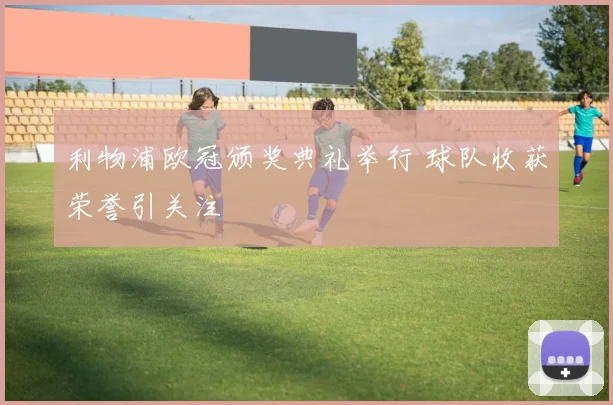 利物浦欧冠颁奖典礼举行 球队收获荣誉引关注