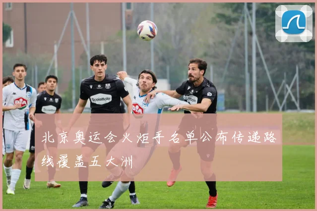 北京奥运会火炬手名单公布传递路线覆盖五大洲