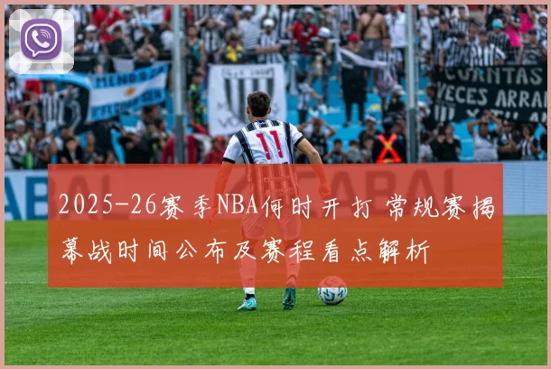 2025-26赛季NBA何时开打 常规赛揭幕战时间公布及赛程看点解析