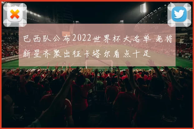 巴西队公布2022世界杯大名单 老将新星齐聚出征卡塔尔看点十足