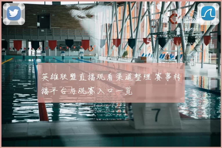 英雄联盟直播观看渠道整理 赛事转播平台与观赛入口一览