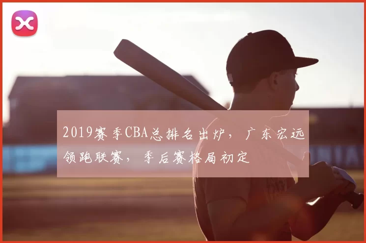 2019赛季CBA总排名出炉，广东宏远领跑联赛，季后赛格局初定