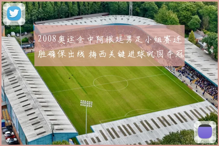 2008奥运会中阿根廷男足小组赛连胜确保出线 梅西关键进球巩固夺冠优势