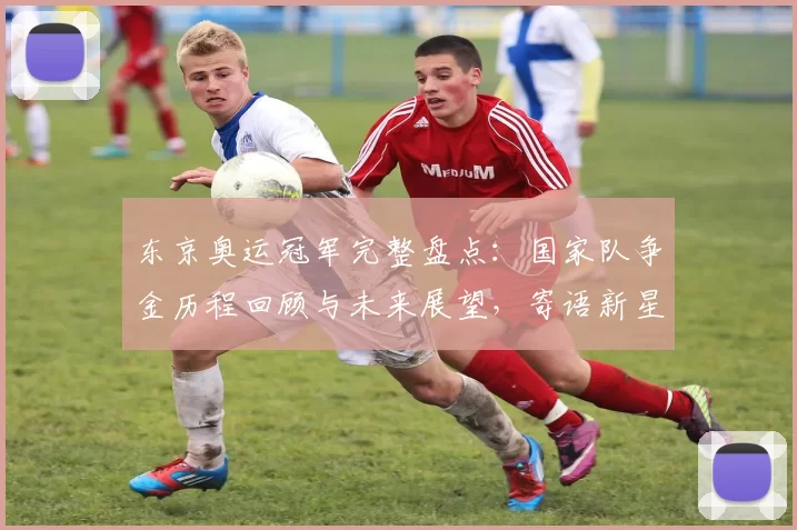 东京奥运冠军完整盘点：国家队争金历程回顾与未来展望，寄语新星