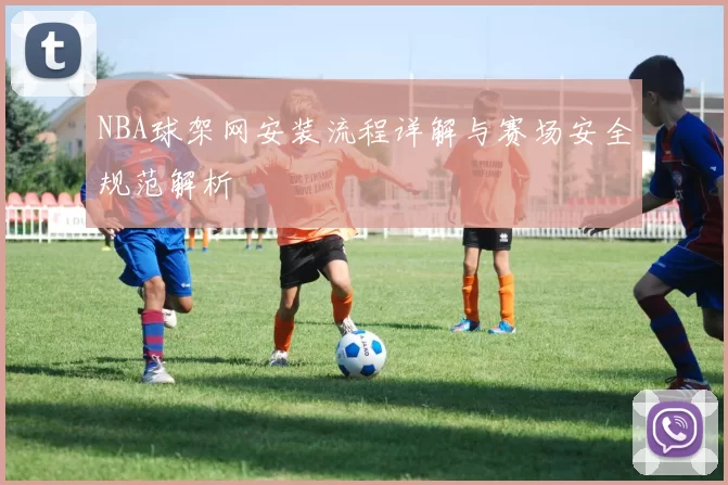NBA球架网安装流程详解与赛场安全规范解析