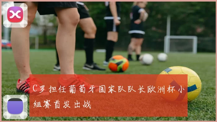 C罗担任葡萄牙国家队队长欧洲杯小组赛首发出战