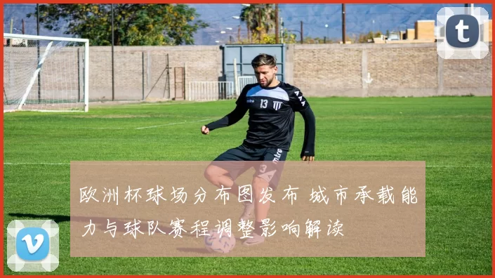 欧洲杯球场分布图发布 城市承载能力与球队赛程调整影响解读