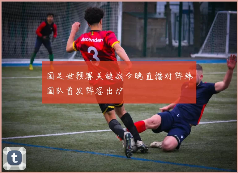 国足世预赛关键战今晚直播对阵韩国队首发阵容出炉