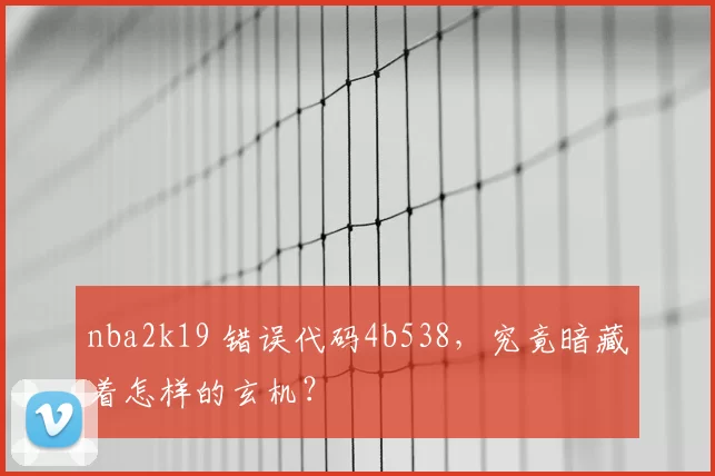 nba2k19 错误代码4b538，究竟暗藏着怎样的玄机？