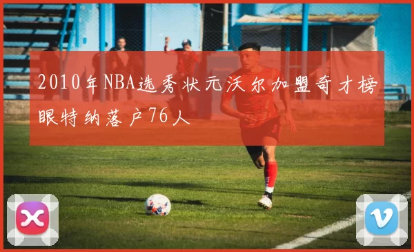 2010年NBA选秀状元沃尔加盟奇才榜眼特纳落户76人