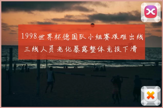 1998世界杯德国队小组赛艰难出线 三线人员老化暴露整体竞技下滑