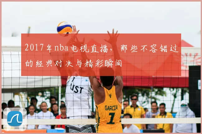2017年nba电视直播，那些不容错过的经典对决与精彩瞬间