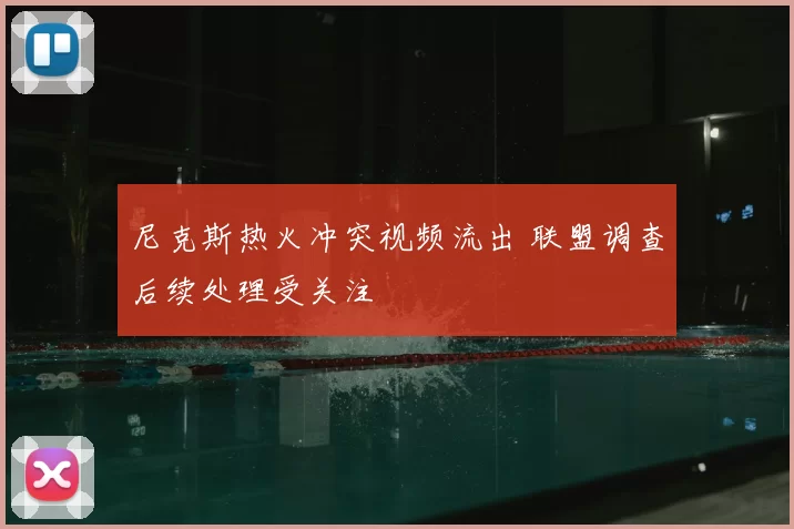 尼克斯热火冲突视频流出 联盟调查后续处理受关注