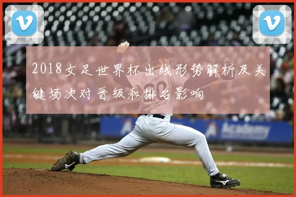 2018女足世界杯出线形势解析及关键场次对晋级和排名影响