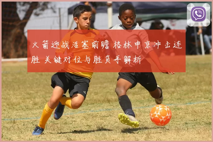 火箭迎战活塞前瞻 格林申京冲击连胜 关键对位与胜负手解析