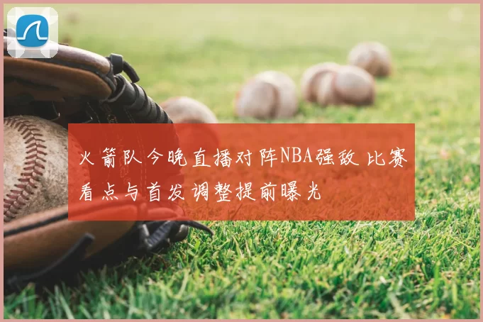 火箭队今晚直播对阵NBA强敌 比赛看点与首发调整提前曝光