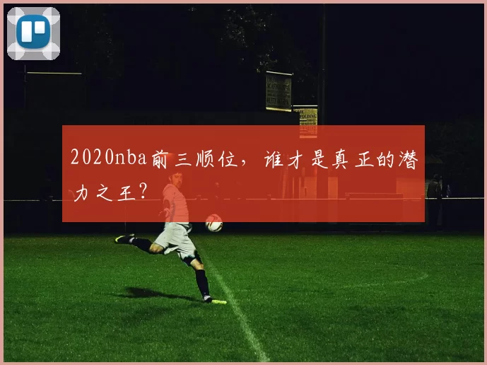 2020nba前三顺位，谁才是真正的潜力之王？