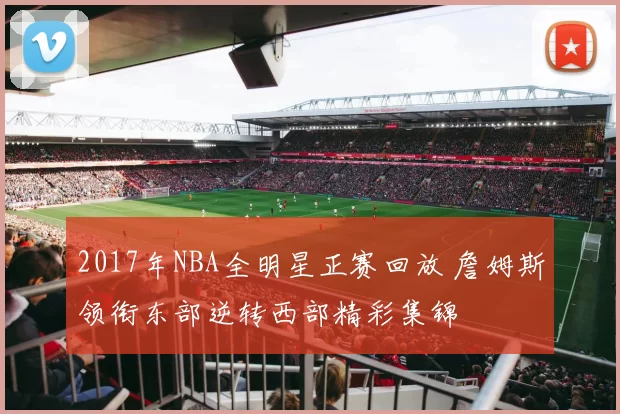 2017年NBA全明星正赛回放 詹姆斯领衔东部逆转西部精彩集锦