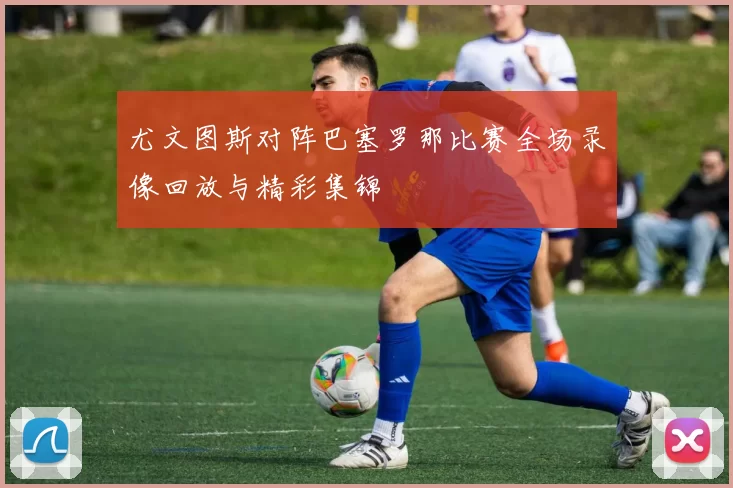 尤文图斯对阵巴塞罗那比赛全场录像回放与精彩集锦