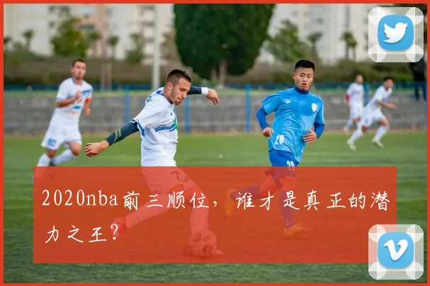 2020nba前三顺位，谁才是真正的潜力之王？