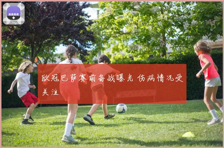 欧冠巴萨赛前备战曝光 伤病情况受关注