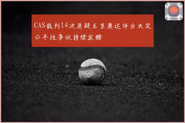 CAS裁判14次质疑东京奥运评分决定公平性争议持续发酵
