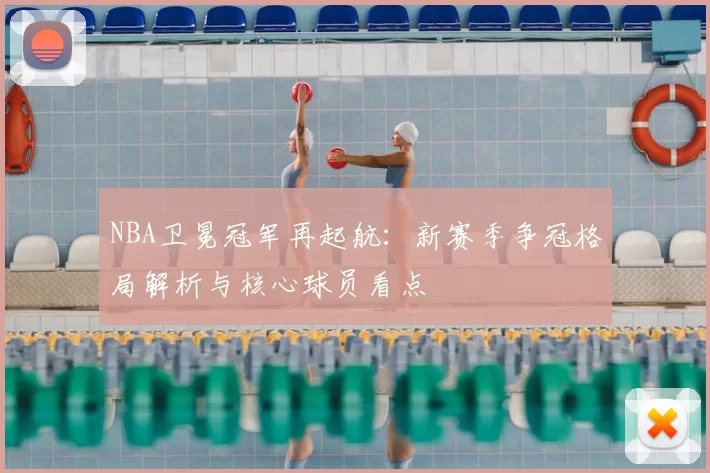 NBA卫冕冠军再起航：新赛季争冠格局解析与核心球员看点