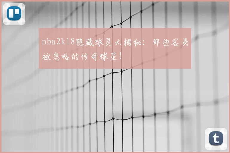nba2k18隐藏球员大揭秘：那些容易被忽略的传奇球星！