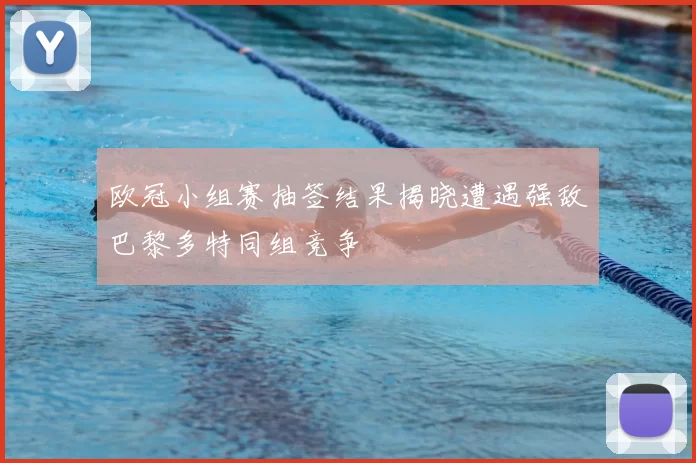 欧冠小组赛抽签结果揭晓遭遇强敌巴黎多特同组竞争