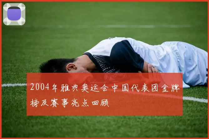 2004年雅典奥运会中国代表团金牌榜及赛事亮点回顾