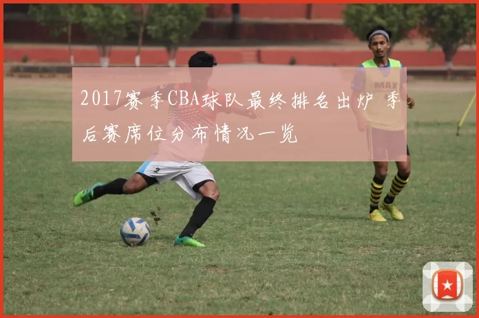 2017赛季CBA球队最终排名出炉 季后赛席位分布情况一览