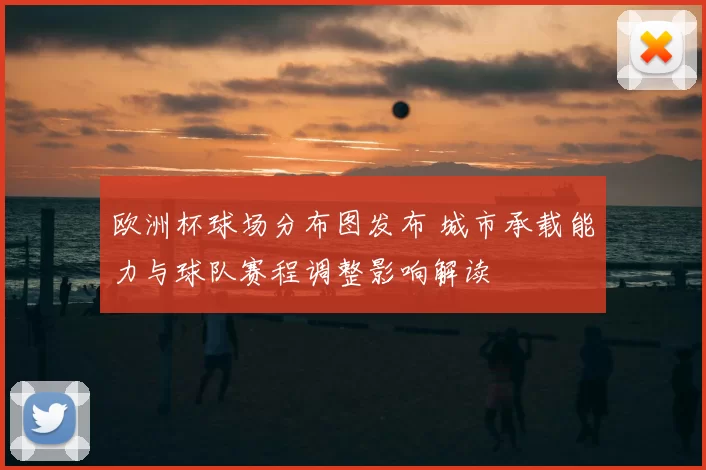 欧洲杯球场分布图发布 城市承载能力与球队赛程调整影响解读