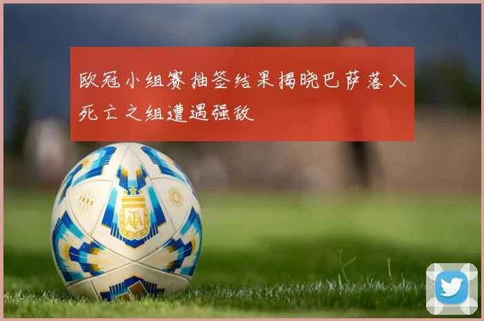 欧冠小组赛抽签结果揭晓巴萨落入死亡之组遭遇强敌