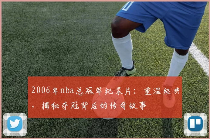 2006年nba总冠军纪录片：重温经典，揭秘夺冠背后的传奇故事