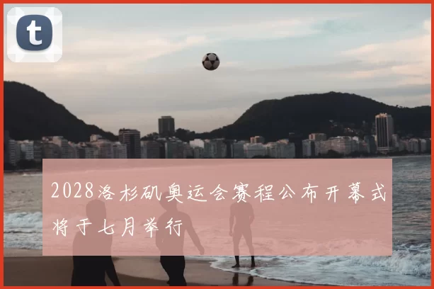2028洛杉矶奥运会赛程公布开幕式将于七月举行