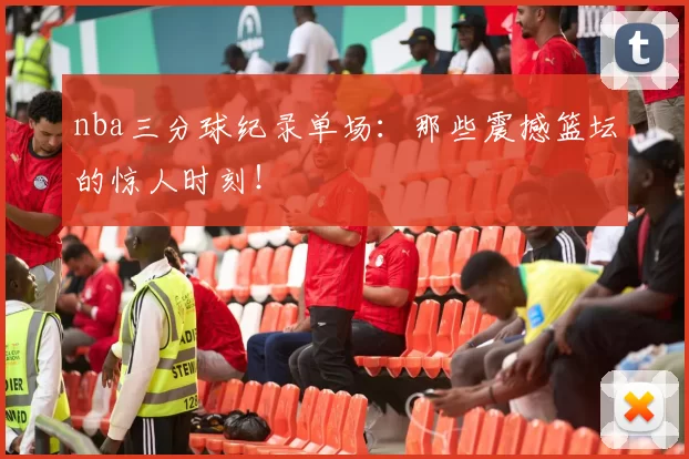 nba三分球纪录单场：那些震撼篮坛的惊人时刻！