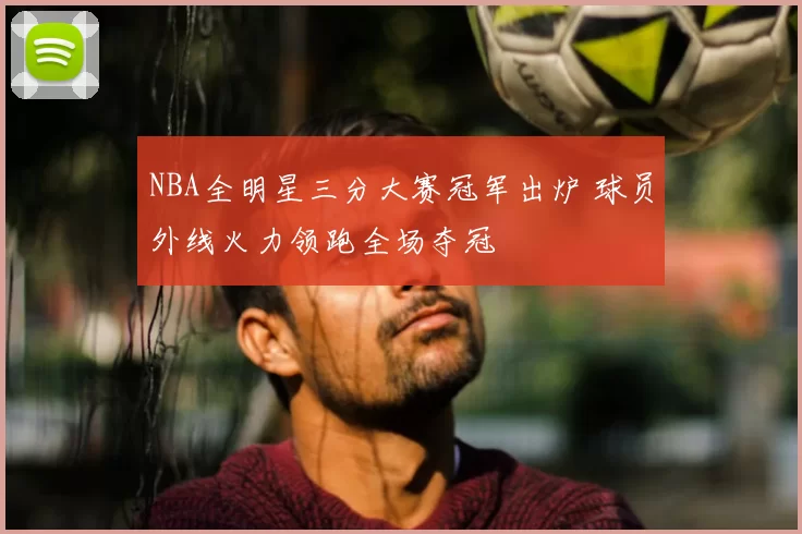 NBA全明星三分大赛冠军出炉 球员外线火力领跑全场夺冠