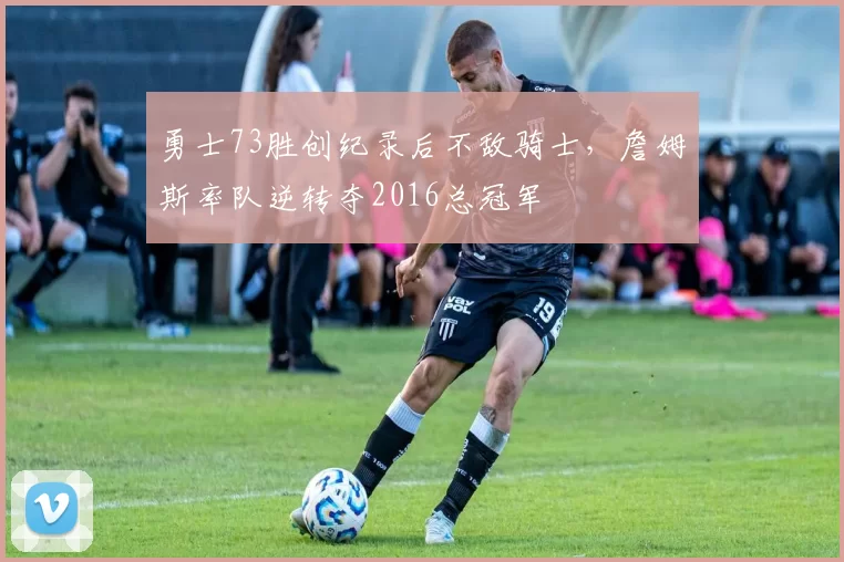 勇士73胜创纪录后不敌骑士，詹姆斯率队逆转夺2016总冠军