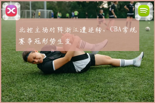 北控主场对阵浙江遭逆转，CBA常规赛争冠形势生变